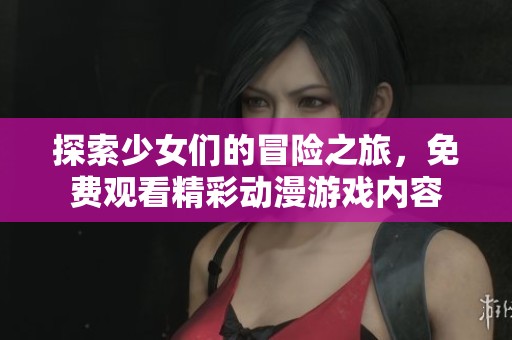 探索少女们的冒险之旅，免费观看精彩动漫游戏内容