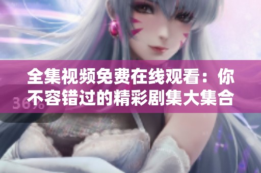 全集视频免费在线观看：你不容错过的精彩剧集大集合