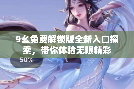 9幺免费解锁版全新入口探索，带你体验无限精彩
