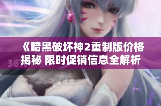《暗黑破坏神2重制版价格揭秘 限时促销信息全解析》
