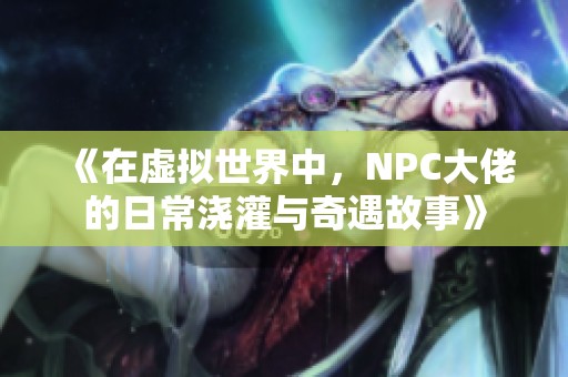 《在虚拟世界中，NPC大佬的日常浇灌与奇遇故事》