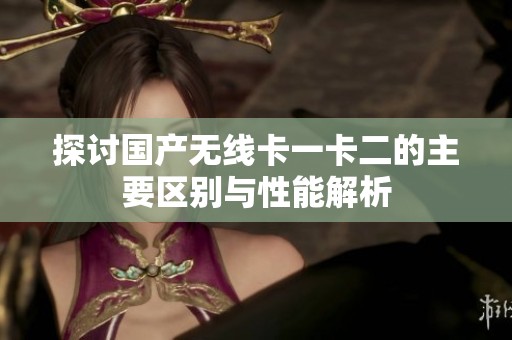 探讨国产无线卡一卡二的主要区别与性能解析
