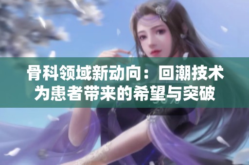骨科领域新动向：回潮技术为患者带来的希望与突破