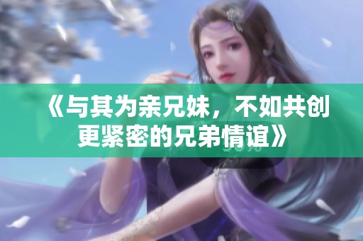 《与其为亲兄妹，不如共创更紧密的兄弟情谊》