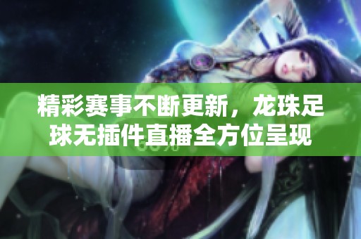 精彩赛事不断更新，龙珠足球无插件直播全方位呈现