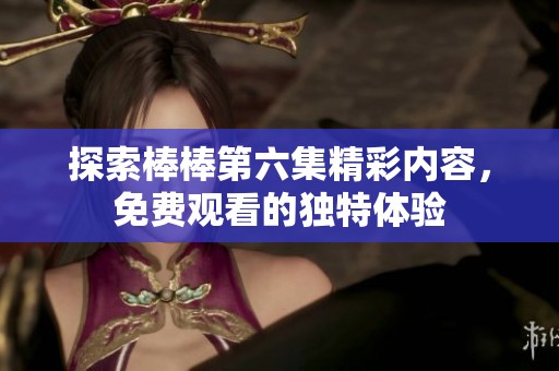 探索棒棒第六集精彩内容，免费观看的独特体验