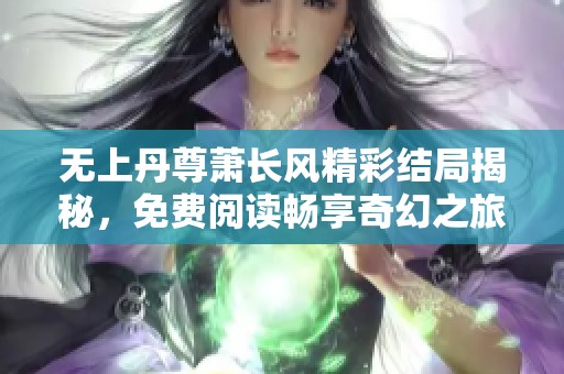 无上丹尊萧长风精彩结局揭秘，免费阅读畅享奇幻之旅