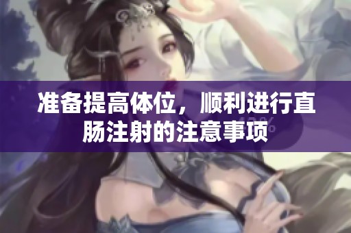 准备提高体位，顺利进行直肠注射的注意事项