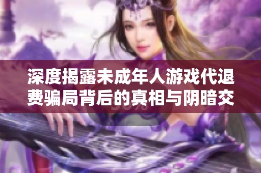 深度揭露未成年人游戏代退费骗局背后的真相与阴暗交易