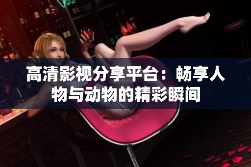 高清影视分享平台：畅享人物与动物的精彩瞬间