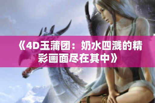 《4D玉蒲团：奶水四溅的精彩画面尽在其中》