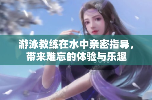 游泳教练在水中亲密指导，带来难忘的体验与乐趣