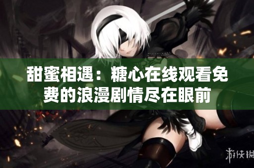 甜蜜相遇：糖心在线观看免费的浪漫剧情尽在眼前
