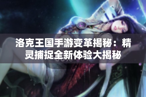 洛克王国手游变革揭秘：精灵捕捉全新体验大揭秘