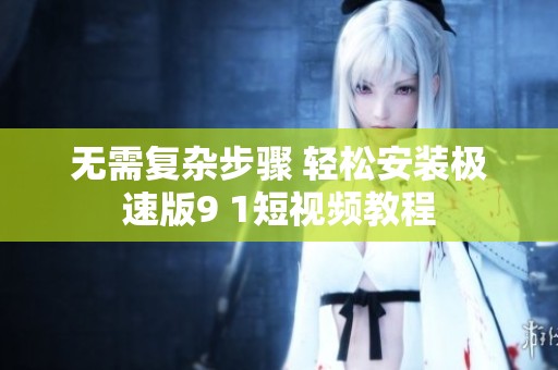 无需复杂步骤 轻松安装极速版9 1短视频教程