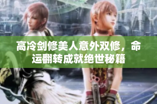 高冷剑修美人意外双修，命运翻转成就绝世秘籍