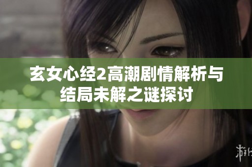 玄女心经2高潮剧情解析与结局未解之谜探讨