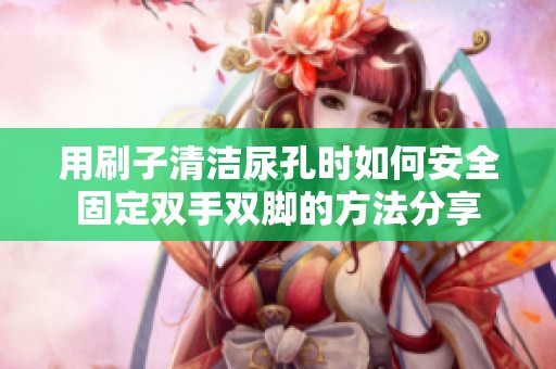 用刷子清洁尿孔时如何安全固定双手双脚的方法分享