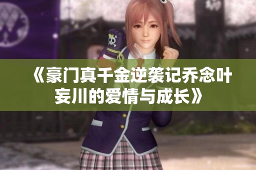 《豪门真千金逆袭记乔念叶妄川的爱情与成长》