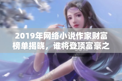 2019年网络小说作家财富榜单揭晓，谁将登顶富豪之巅