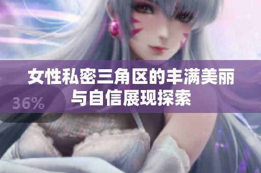 女性私密三角区的丰满美丽与自信展现探索