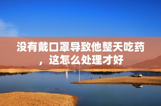 没有戴口罩导致他整天吃药，这怎么处理才好