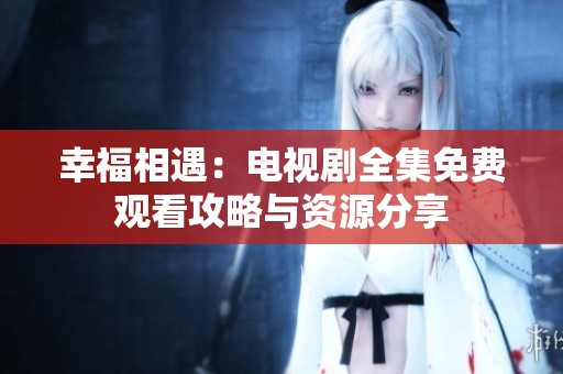 幸福相遇：电视剧全集免费观看攻略与资源分享