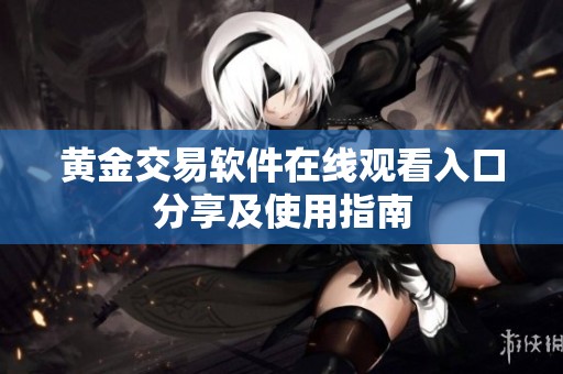 黄金交易软件在线观看入口分享及使用指南