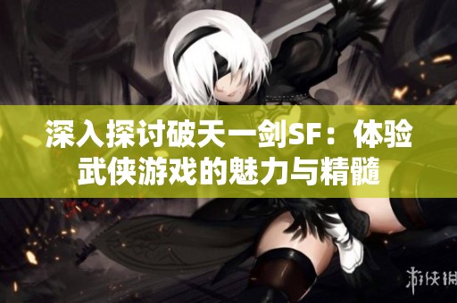 深入探讨破天一剑SF：体验武侠游戏的魅力与精髓