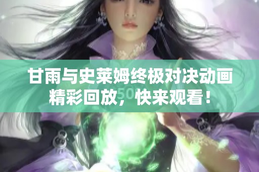 甘雨与史莱姆终极对决动画精彩回放，快来观看！