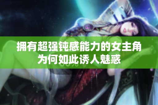 拥有超强钝感能力的女主角为何如此诱人魅惑