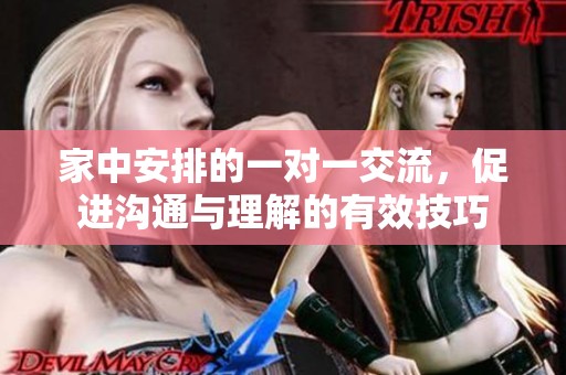 家中安排的一对一交流，促进沟通与理解的有效技巧
