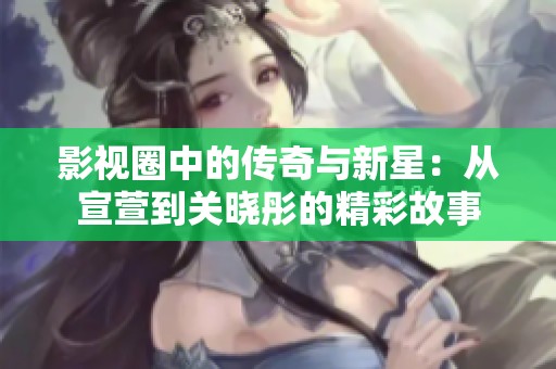 影视圈中的传奇与新星：从宣萱到关晓彤的精彩故事