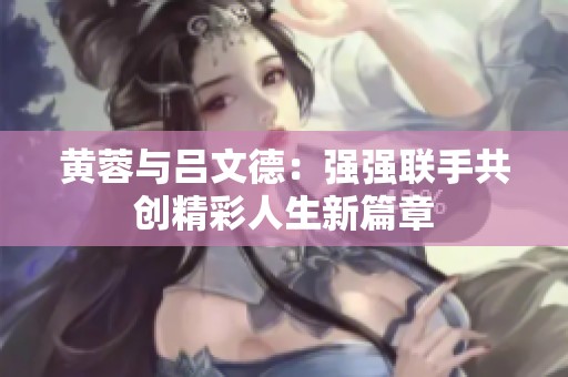 黄蓉与吕文德：强强联手共创精彩人生新篇章