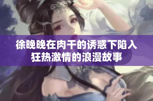 徐晚晚在肉干的诱惑下陷入狂热激情的浪漫故事