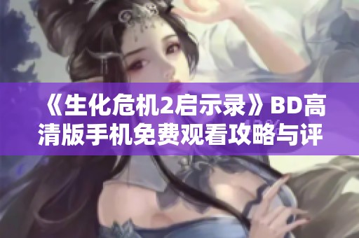 《生化危机2启示录》BD高清版手机免费观看攻略与评价