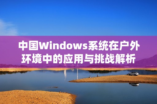中国Windows系统在户外环境中的应用与挑战解析