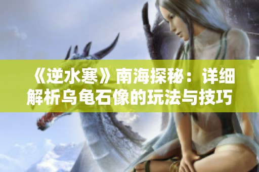 《逆水寒》南海探秘：详细解析乌龟石像的玩法与技巧