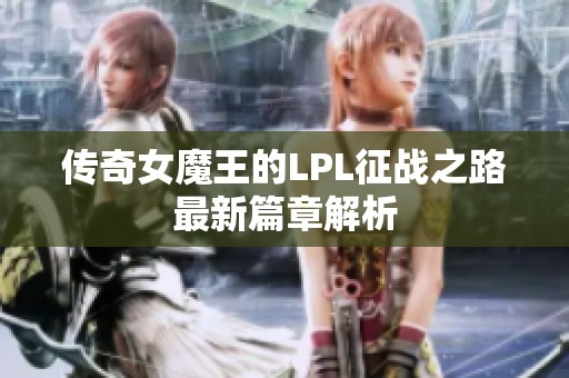 传奇女魔王的LPL征战之路最新篇章解析