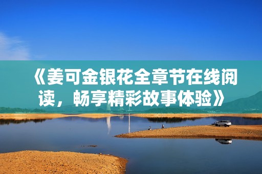 《姜可金银花全章节在线阅读，畅享精彩故事体验》