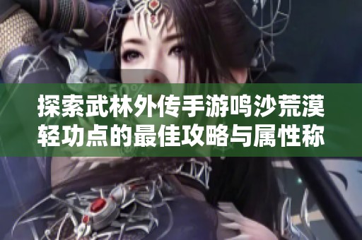 探索武林外传手游鸣沙荒漠轻功点的最佳攻略与属性称号解析