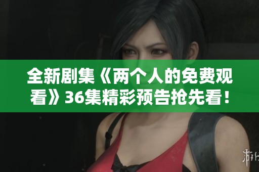 全新剧集《两个人的免费观看》36集精彩预告抢先看！