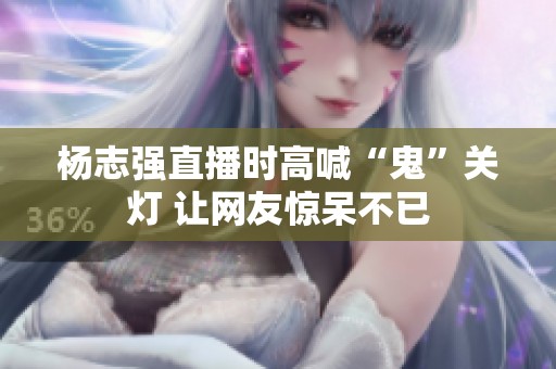 杨志强直播时高喊“鬼”关灯 让网友惊呆不已