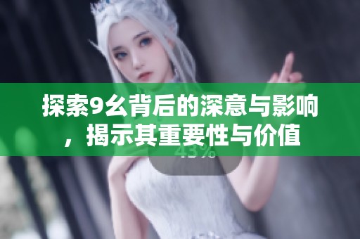 探索9幺背后的深意与影响，揭示其重要性与价值