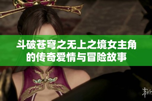 斗破苍穹之无上之境女主角的传奇爱情与冒险故事