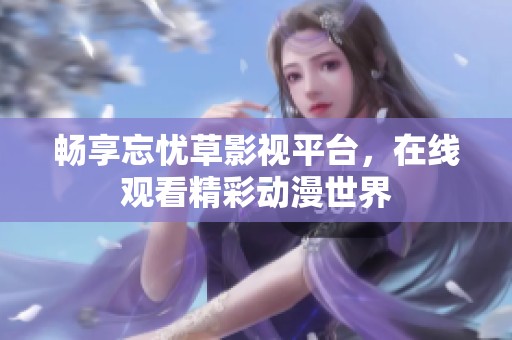 畅享忘忧草影视平台，在线观看精彩动漫世界
