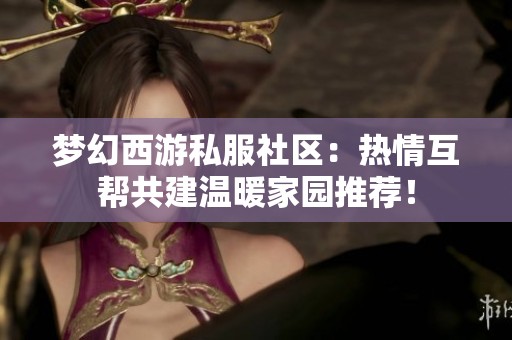 梦幻西游私服社区：热情互帮共建温暖家园推荐！