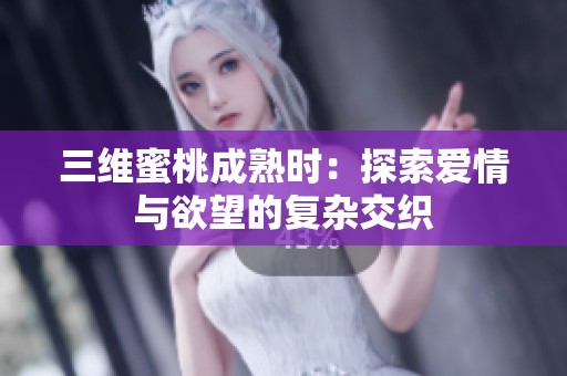 三维蜜桃成熟时：探索爱情与欲望的复杂交织