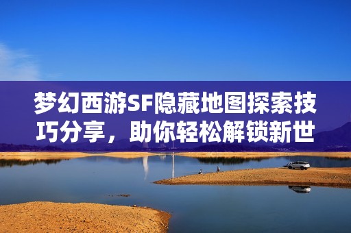 梦幻西游SF隐藏地图探索技巧分享，助你轻松解锁新世界
