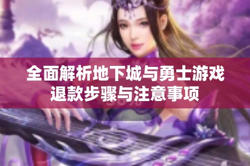 全面解析地下城与勇士游戏退款步骤与注意事项